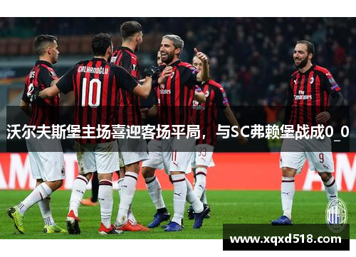 沃尔夫斯堡主场喜迎客场平局，与SC弗赖堡战成0_0