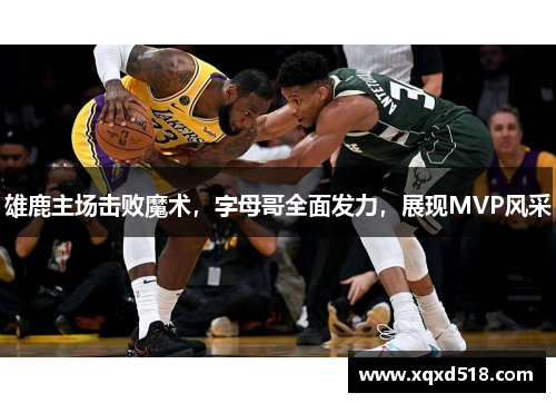 雄鹿主场击败魔术，字母哥全面发力，展现MVP风采