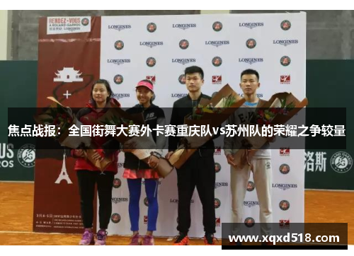 焦点战报：全国街舞大赛外卡赛重庆队vs苏州队的荣耀之争较量