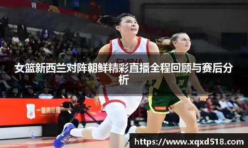 女篮新西兰对阵朝鲜精彩直播全程回顾与赛后分析