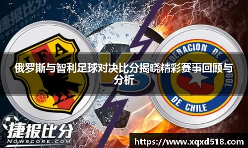 俄罗斯与智利足球对决比分揭晓精彩赛事回顾与分析